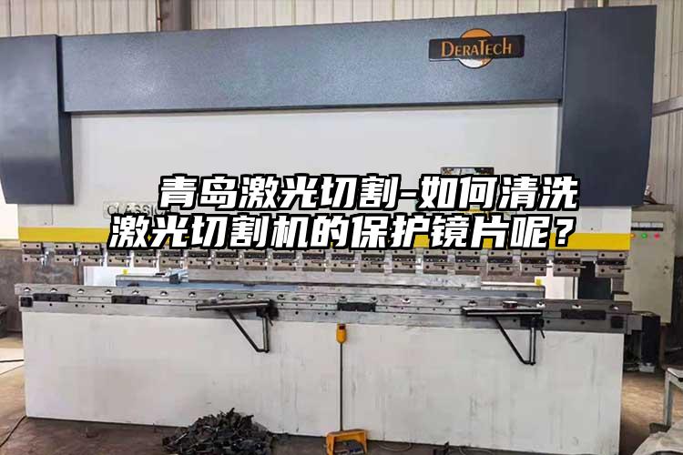   青島激光切割-如何清洗激光切割機的保護鏡片呢？  